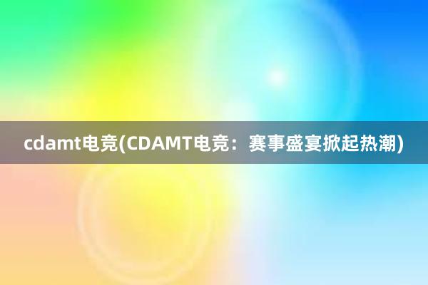 cdamt电竞(CDAMT电竞：赛事盛宴掀起热潮)