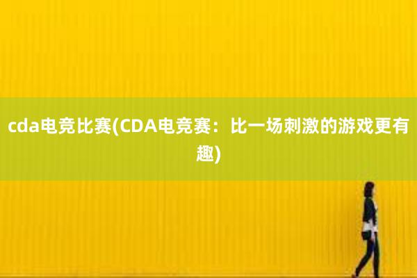 cda电竞比赛(CDA电竞赛：比一场刺激的游戏更有趣)